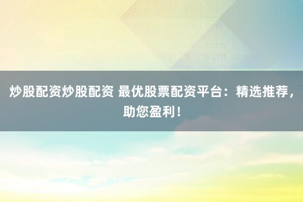 炒股配资炒股配资 最优股票配资平台：精选推荐，助您盈利！