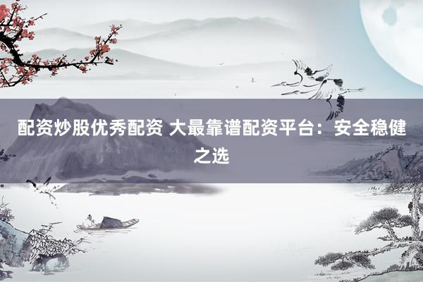 配资炒股优秀配资 大最靠谱配资平台：安全稳健之选