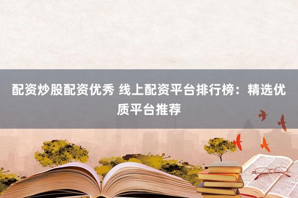配资炒股配资优秀 线上配资平台排行榜：精选优质平台推荐