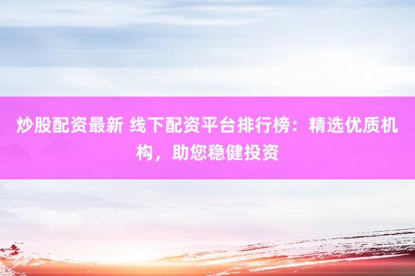 炒股配资最新 线下配资平台排行榜：精选优质机构，助您稳健投资