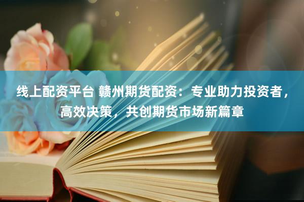 线上配资平台 赣州期货配资：专业助力投资者，高效决策，共创期货市场新篇章