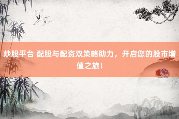炒股平台 配股与配资双策略助力，开启您的股市增值之旅！