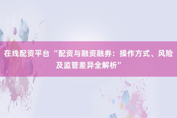 在线配资平台 “配资与融资融券：操作方式、风险及监管差异全解析”