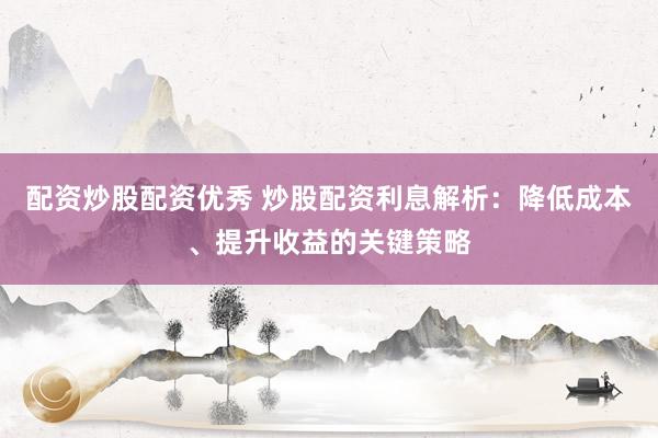 配资炒股配资优秀 炒股配资利息解析：降低成本、提升收益的关键策略