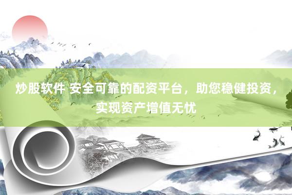 炒股软件 安全可靠的配资平台，助您稳健投资，实现资产增值无忧