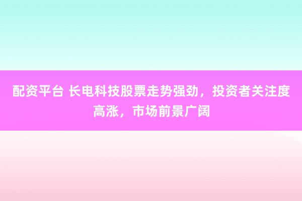 配资平台 长电科技股票走势强劲，投资者关注度高涨，市场前景广阔
