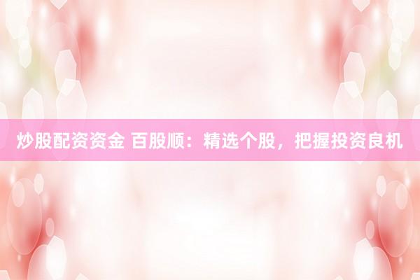 炒股配资资金 百股顺：精选个股，把握投资良机