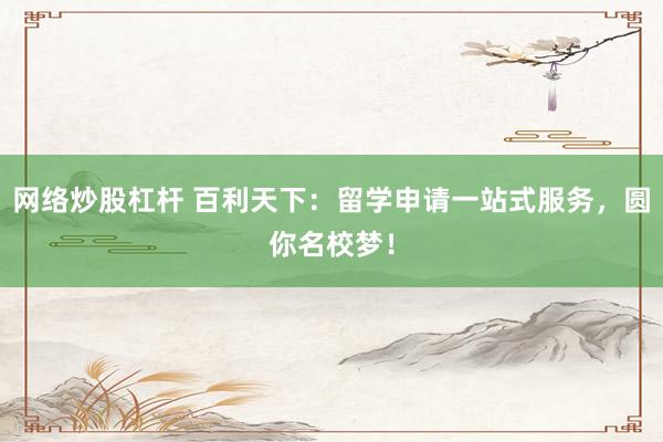 网络炒股杠杆 百利天下：留学申请一站式服务，圆你名校梦！