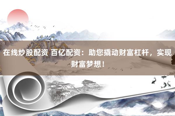 在线炒股配资 百亿配资：助您撬动财富杠杆，实现财富梦想！