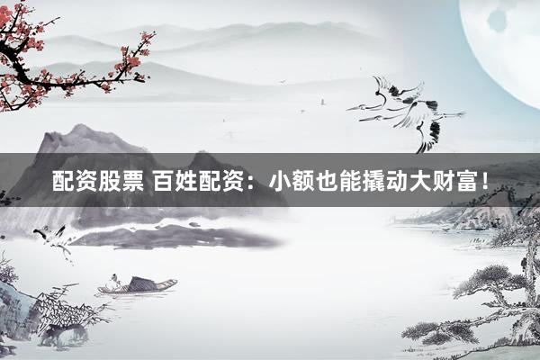 配资股票 百姓配资：小额也能撬动大财富！