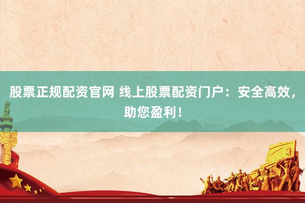 股票正规配资官网 线上股票配资门户：安全高效，助您盈利！