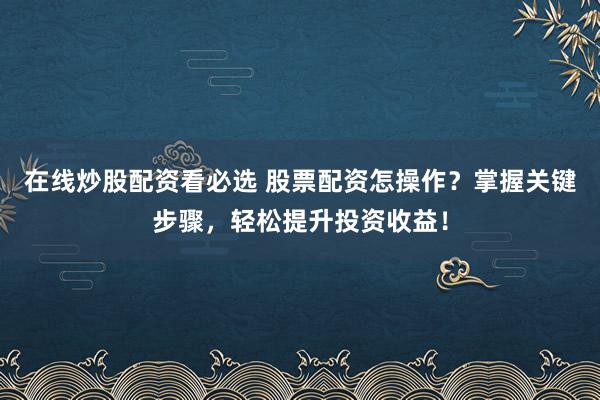 在线炒股配资看必选 股票配资怎操作？掌握关键步骤，轻松提升投资收益！