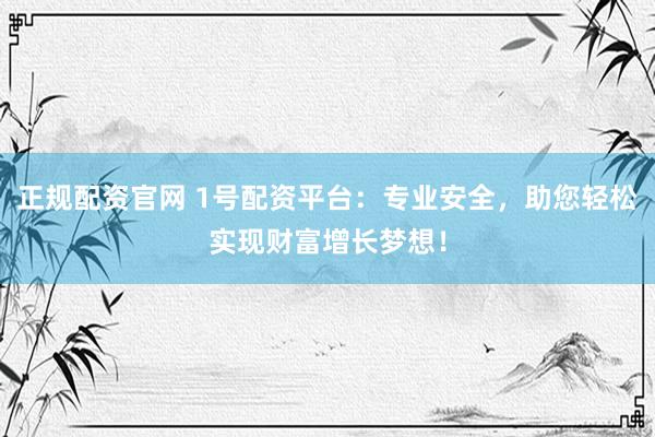 正规配资官网 1号配资平台：专业安全，助您轻松实现财富增长梦想！