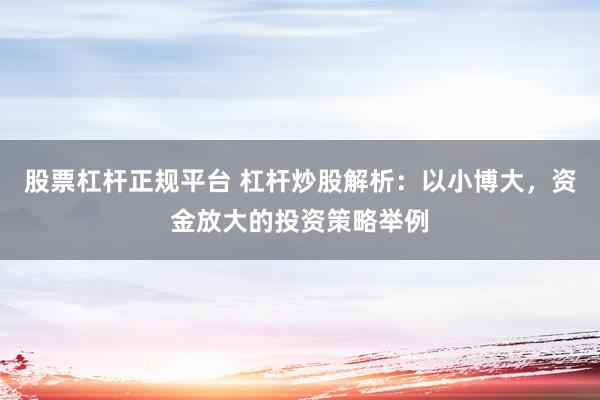 股票杠杆正规平台 杠杆炒股解析：以小博大，资金放大的投资策略举例