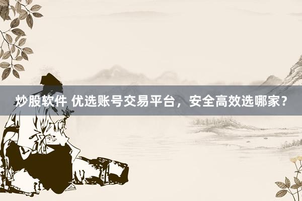 炒股软件 优选账号交易平台，安全高效选哪家？