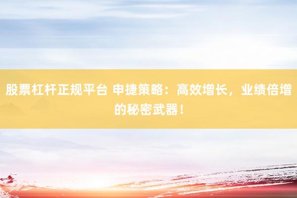 股票杠杆正规平台 申捷策略：高效增长，业绩倍增的秘密武器！