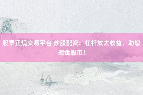股票正规交易平台 炒股配资：杠杆放大收益，助您掘金股市！