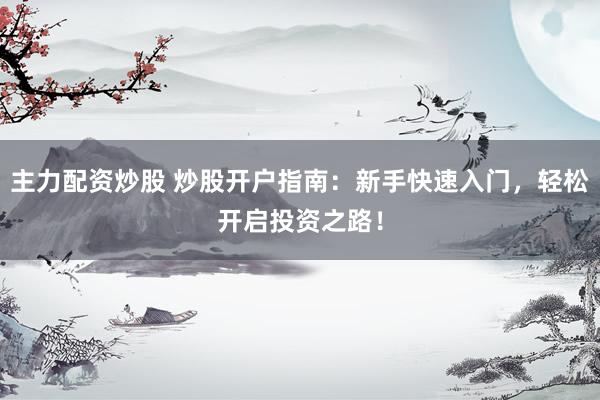 主力配资炒股 炒股开户指南：新手快速入门，轻松开启投资之路！