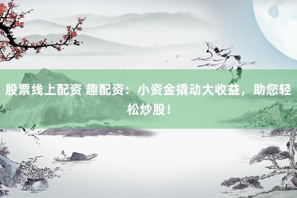 股票线上配资 趣配资：小资金撬动大收益，助您轻松炒股！