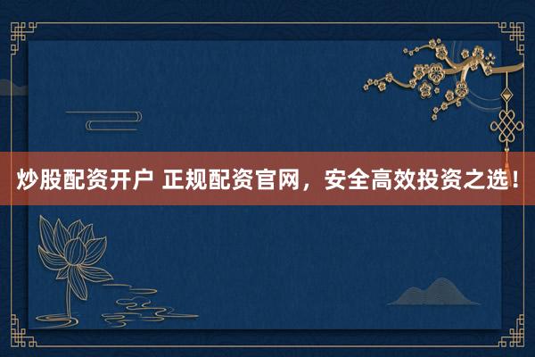 炒股配资开户 正规配资官网，安全高效投资之选！
