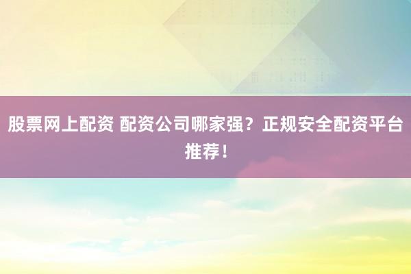 股票网上配资 配资公司哪家强？正规安全配资平台推荐！