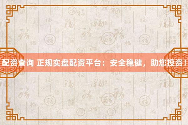 配资查询 正规实盘配资平台：安全稳健，助您投资！