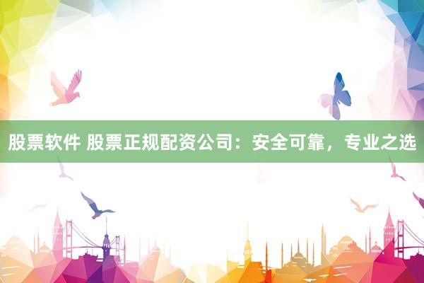股票软件 股票正规配资公司：安全可靠，专业之选