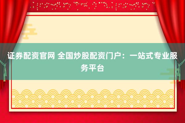 证券配资官网 全国炒股配资门户：一站式专业服务平台