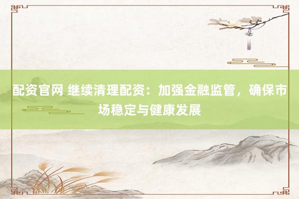 配资官网 继续清理配资：加强金融监管，确保市场稳定与健康发展