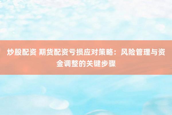 炒股配资 期货配资亏损应对策略：风险管理与资金调整的关键步骤