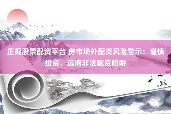 正规股票配资平台 房市场外配资风险警示：谨慎投资，远离非法配资陷阱