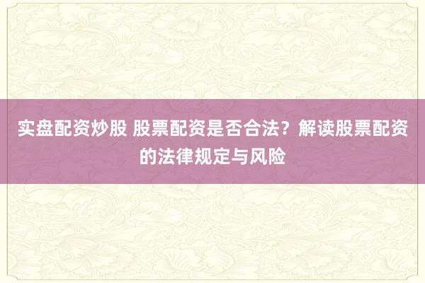 实盘配资炒股 股票配资是否合法？解读股票配资的法律规定与风险