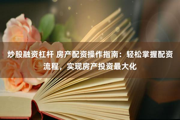 炒股融资杠杆 房产配资操作指南：轻松掌握配资流程，实现房产投资最大化
