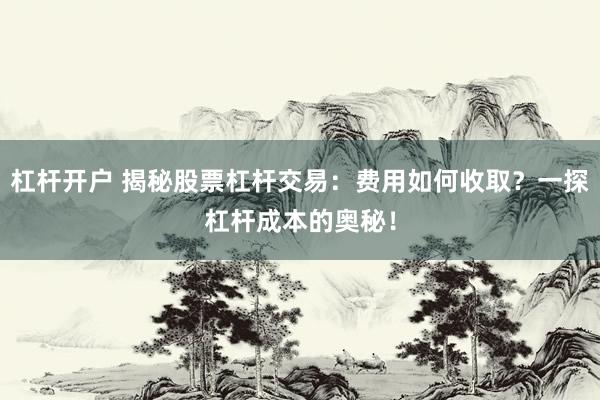 杠杆开户 揭秘股票杠杆交易：费用如何收取？一探杠杆成本的奥秘！