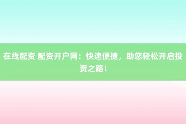 在线配资 配资开户网：快速便捷，助您轻松开启投资之路！