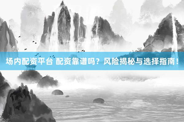 场内配资平台 配资靠谱吗？风险揭秘与选择指南！