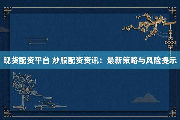 现货配资平台 炒股配资资讯：最新策略与风险提示