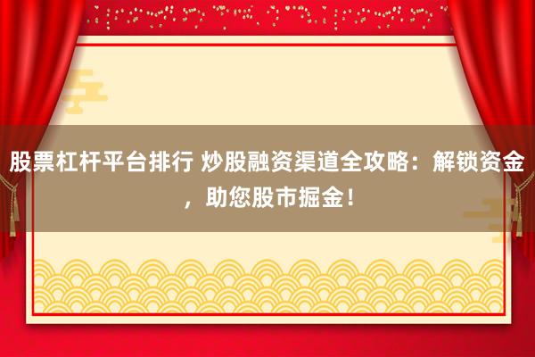 股票杠杆平台排行 炒股融资渠道全攻略：解锁资金，助您股市掘金！