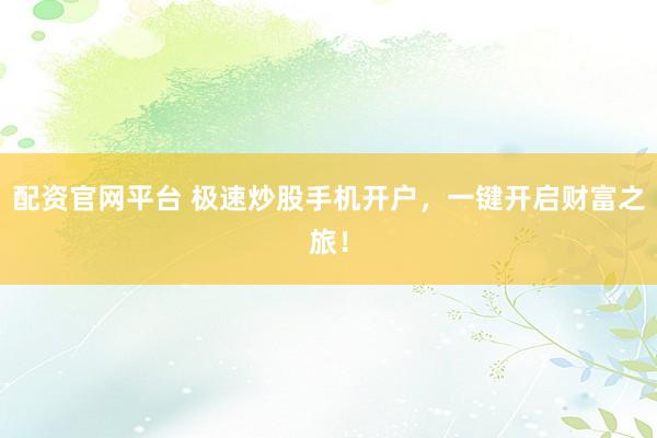 配资官网平台 极速炒股手机开户，一键开启财富之旅！