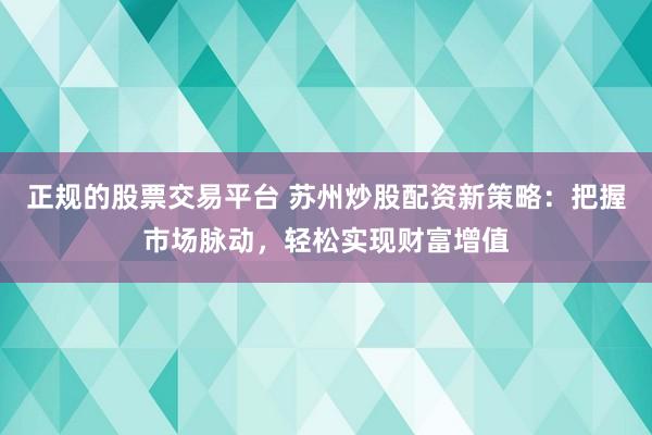 正规的股票交易平台 苏州炒股配资新策略：把握市场脉动，轻松实现财富增值