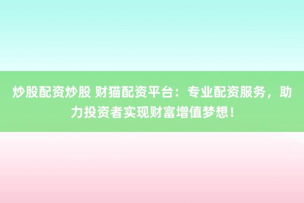 炒股配资炒股 财猫配资平台：专业配资服务，助力投资者实现财富增值梦想！