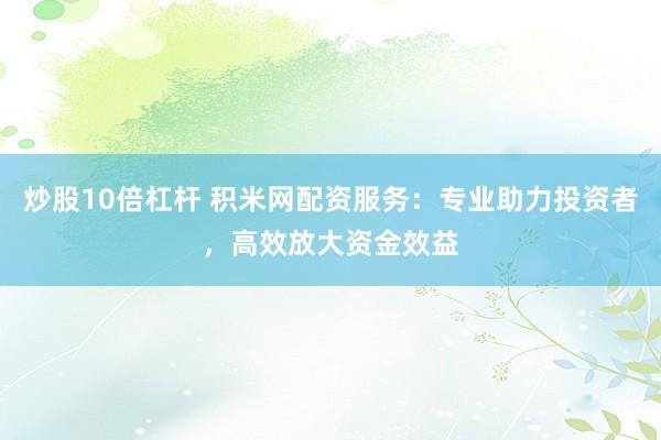 炒股10倍杠杆 积米网配资服务：专业助力投资者，高效放大资金效益