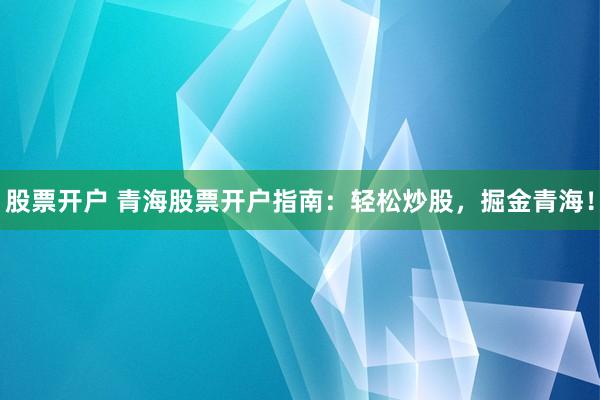股票开户 青海股票开户指南：轻松炒股，掘金青海！