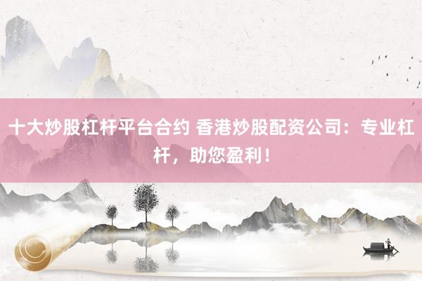 十大炒股杠杆平台合约 香港炒股配资公司：专业杠杆，助您盈利！