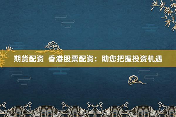 期货配资  香港股票配资：助您把握投资机遇