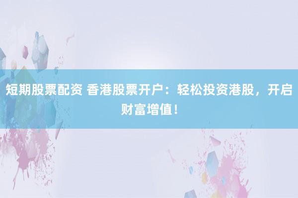 短期股票配资 香港股票开户：轻松投资港股，开启财富增值！