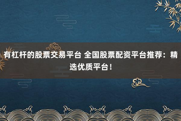 有杠杆的股票交易平台 全国股票配资平台推荐：精选优质平台！