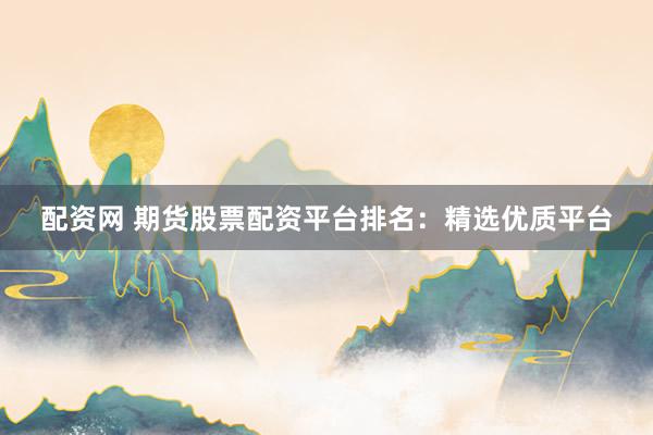 配资网 期货股票配资平台排名：精选优质平台