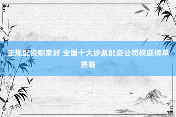 正规配资哪家好 全国十大炒票配资公司权威榜单揭晓