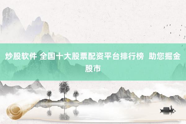 炒股软件 全国十大股票配资平台排行榜  助您掘金股市